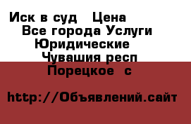 Иск в суд › Цена ­ 1 500 - Все города Услуги » Юридические   . Чувашия респ.,Порецкое. с.